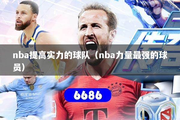 nba提高实力的球队（nba力量最强的球员）