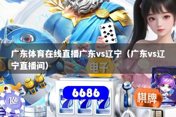 广东体育在线直播广东vs辽宁(广东vs辽宁直播间)