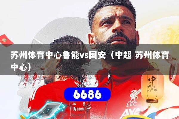 苏州体育中心鲁能vs国安(中超 苏州体育中心)