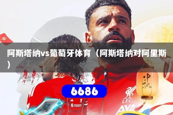 阿斯塔纳vs葡萄牙体育(阿斯塔纳对阿里斯)