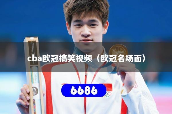 cba欧冠搞笑视频(欧冠名场面)