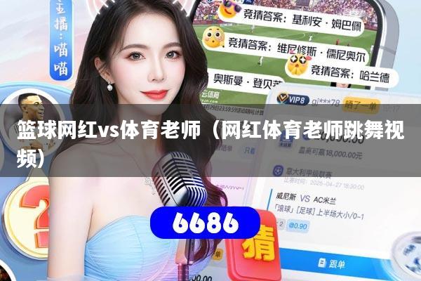 详细阅读:篮球网红vs体育老师(网红体育老师跳舞视频) 篮球网红vs体育老师(网红体育老师跳舞视频)