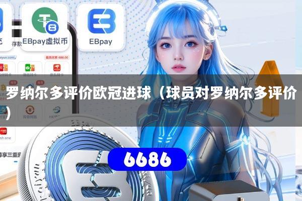 详细阅读:罗纳尔多评价欧冠进球(球员对罗纳尔多评价) 罗纳尔多评价欧冠进球(球员对罗纳尔多评价)