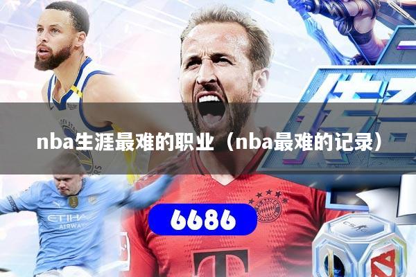 详细阅读:nba生涯最难的职业(nba最难的记录) nba生涯最难的职业(nba最难的记录)