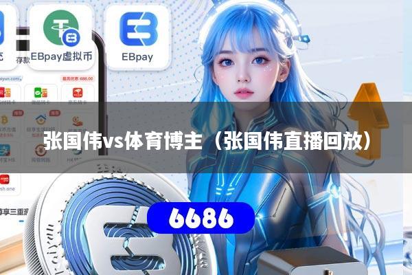 详细阅读:张国伟vs体育博主(张国伟直播回放) 张国伟vs体育博主(张国伟直播回放)