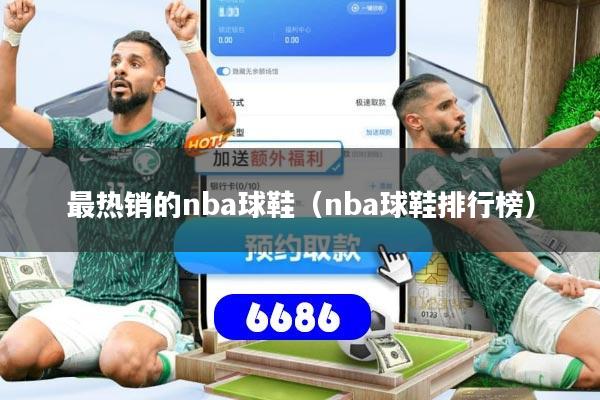 详细阅读:最热销的nba球鞋(nba球鞋排行榜) 最热销的nba球鞋(nba球鞋排行榜)