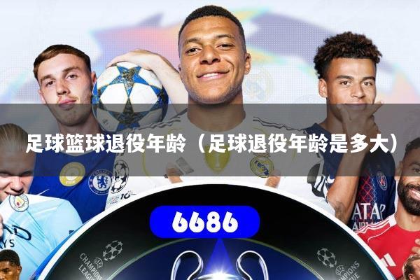 详细阅读:足球篮球退役年龄(足球退役年龄是多大) 足球篮球退役年龄(足球退役年龄是多大)